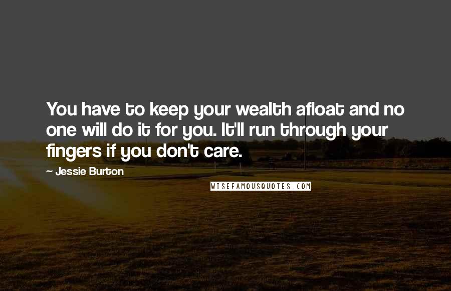 Jessie Burton quotes: You have to keep your wealth afloat and no one will do it for you. It'll run through your fingers if you don't care. Jessie Burton quotes: You have to keep your wealth afloat and no one will do it for you. It'll run through your fingers if you don't care.