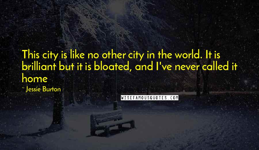 Jessie Burton quotes: This city is like no other city in the world. It is brilliant but it is bloated, and I've never called it home Jessie Burton quotes: This city is like no other city in the world. It is brilliant but it is bloated, and I've never called it home