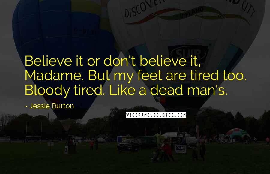 Jessie Burton quotes: Believe it or don't believe it, Madame. But my feet are tired too. Bloody tired. Like a dead man's.