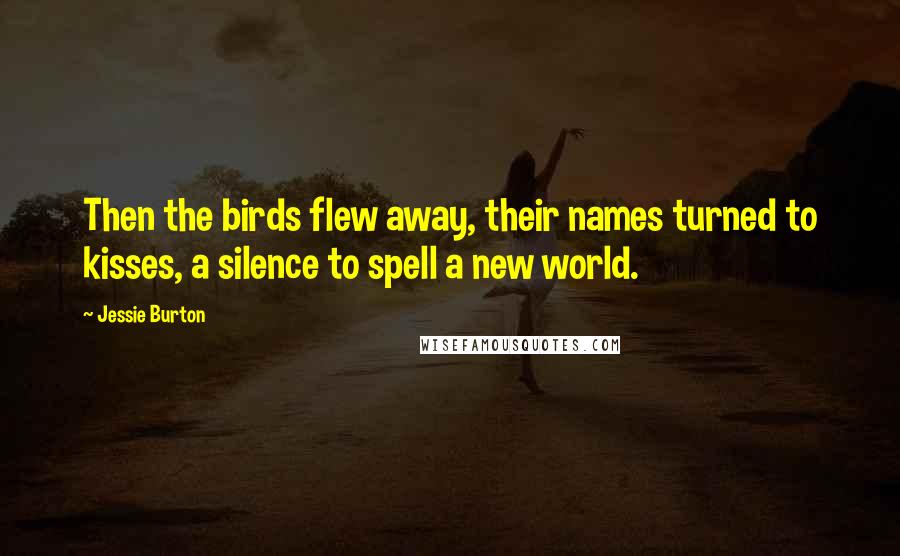 Jessie Burton quotes: Then the birds flew away, their names turned to kisses, a silence to spell a new world.