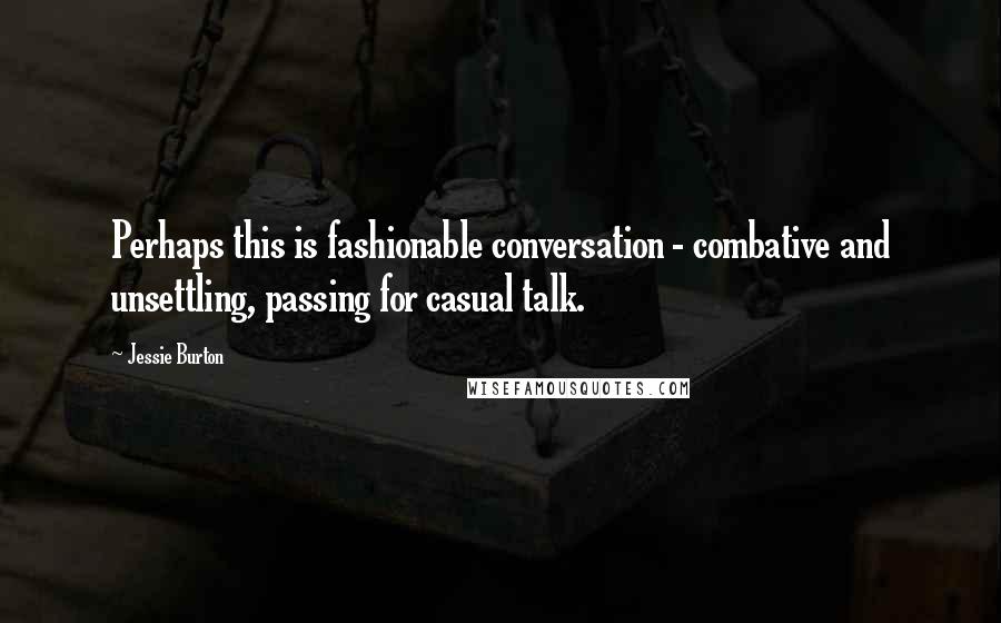 Jessie Burton quotes: Perhaps this is fashionable conversation - combative and unsettling, passing for casual talk.