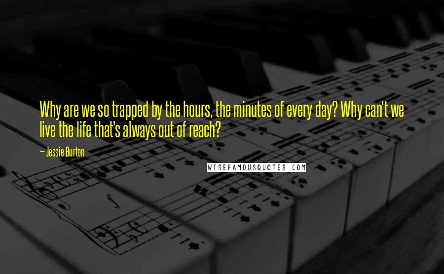 Jessie Burton quotes: Why are we so trapped by the hours, the minutes of every day? Why can't we live the life that's always out of reach? Jessie Burton quotes: Why are we so trapped by the hours, the minutes of every day? Why can't we live the life that's always out of reach?