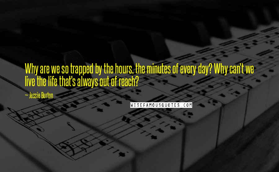 Jessie Burton quotes: Why are we so trapped by the hours, the minutes of every day? Why can't we live the life that's always out of reach?