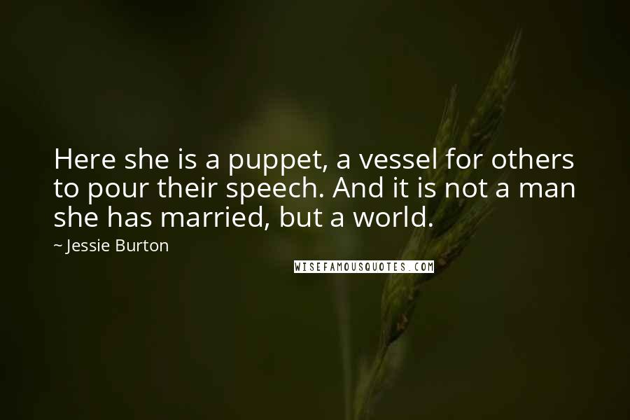 Jessie Burton quotes: Here she is a puppet, a vessel for others to pour their speech. And it is not a man she has married, but a world.