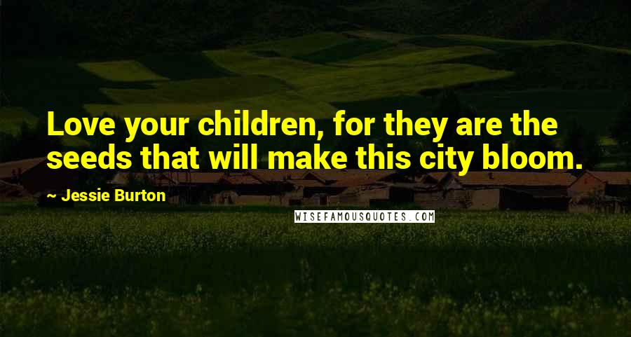 Jessie Burton quotes: Love your children, for they are the seeds that will make this city bloom.