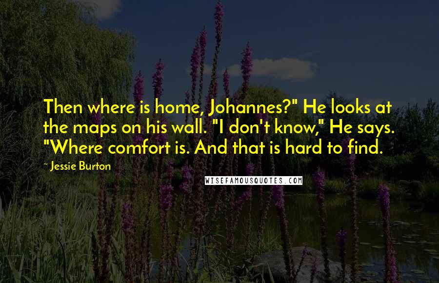 Jessie Burton quotes: Then where is home, Johannes?" He looks at the maps on his wall. "I don't know," He says. "Where comfort is. And that is hard to find.