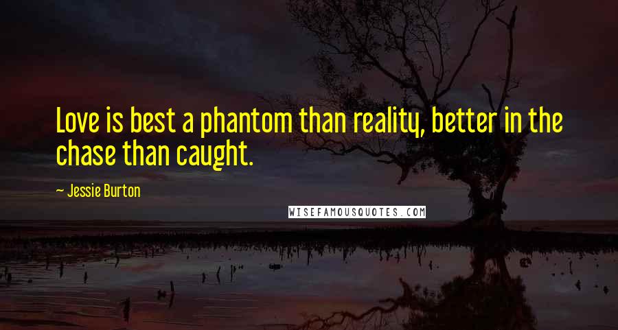 Jessie Burton quotes: Love is best a phantom than reality, better in the chase than caught.