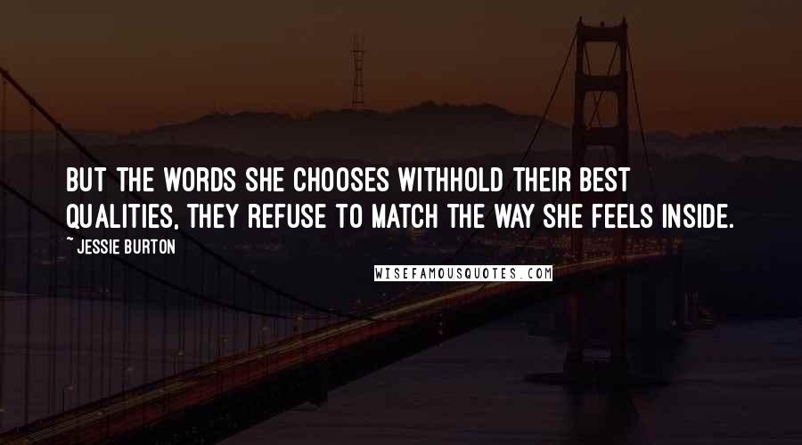 Jessie Burton quotes: But the words she chooses withhold their best qualities, they refuse to match the way she feels inside. Jessie Burton quotes: But the words she chooses withhold their best qualities, they refuse to match the way she feels inside.