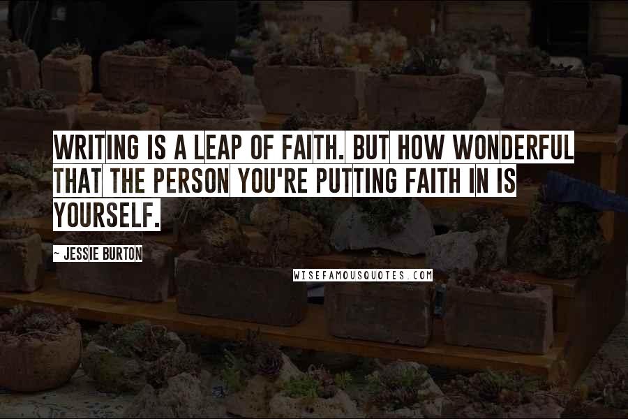 Jessie Burton quotes: Writing is a leap of faith. But how wonderful that the person you're putting faith in is yourself.