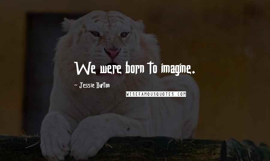 Jessie Burton quotes: We were born to imagine.