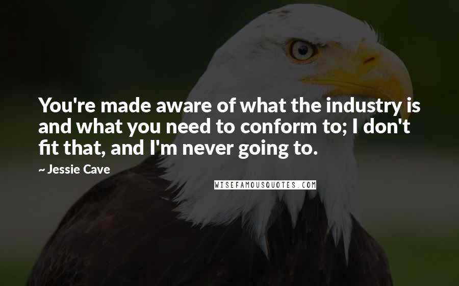 Jessie Cave quotes: You're made aware of what the industry is and what you need to conform to; I don't fit that, and I'm never going to.