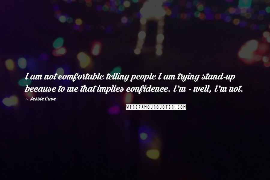 Jessie Cave quotes: I am not comfortable telling people I am trying stand-up because to me that implies confidence. I'm - well, I'm not.