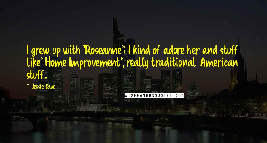Jessie Cave quotes: I grew up with 'Roseanne'; I kind of adore her and stuff like' Home Improvement', really traditional American stuff.