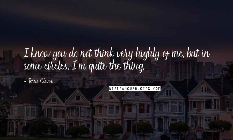 Jessie Clever quotes: I know you do not think very highly of me, but in some circles, I'm quite the thing.