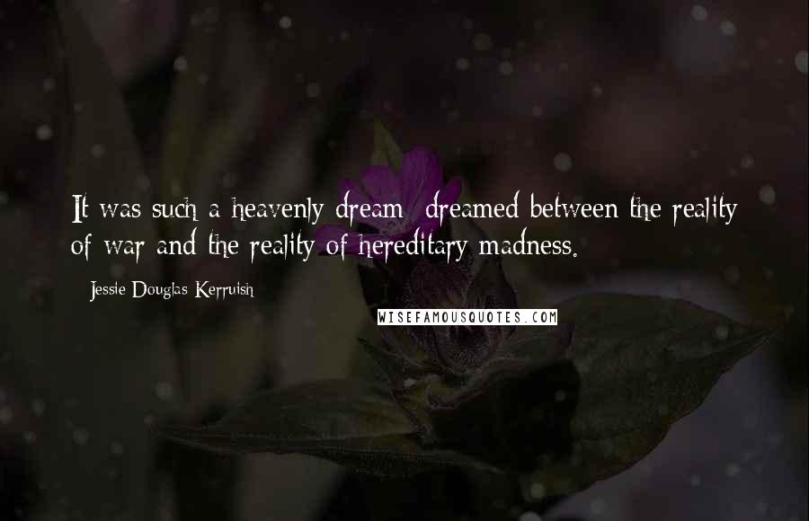 Jessie Douglas Kerruish quotes: It was such a heavenly dream: dreamed between the reality of war and the reality of hereditary madness.