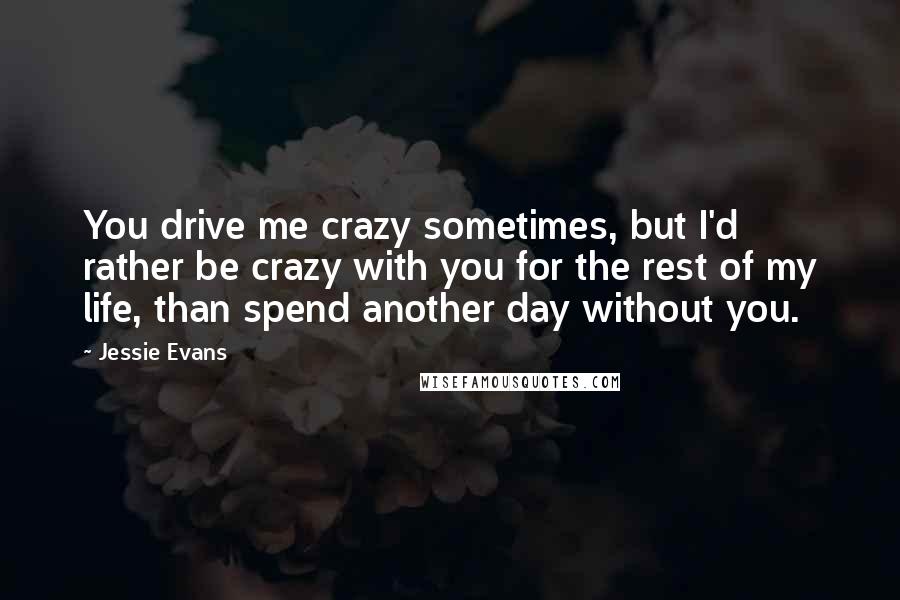 Jessie Evans quotes: You drive me crazy sometimes, but I'd rather be crazy with you for the rest of my life, than spend another day without you.