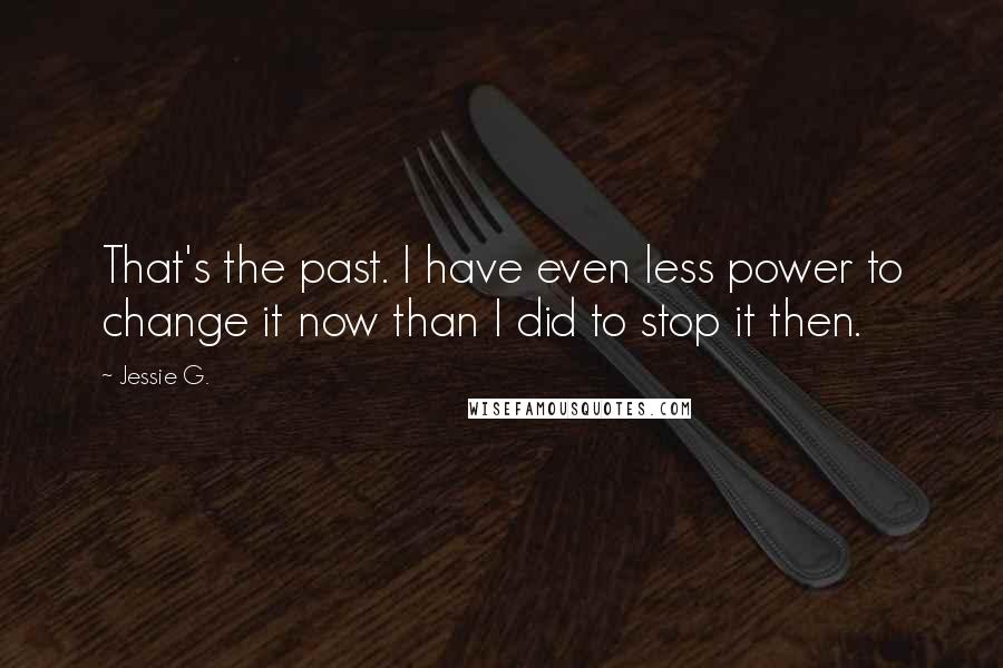 Jessie G. quotes: That's the past. I have even less power to change it now than I did to stop it then.