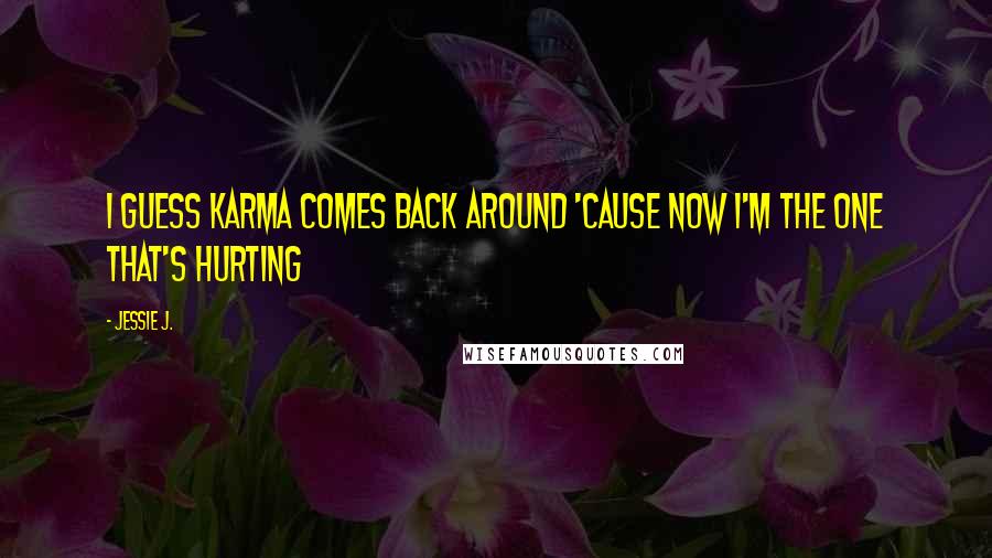 Jessie J. quotes: I guess karma comes back around 'cause now I'm the one that's hurting