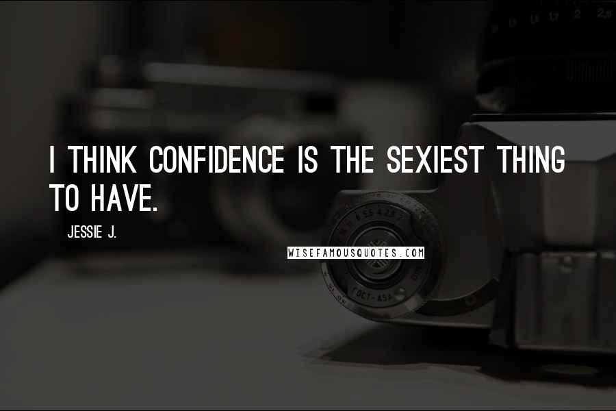 Jessie J. quotes: I think confidence is the sexiest thing to have.