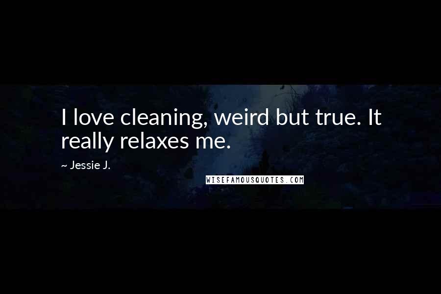 Jessie J. quotes: I love cleaning, weird but true. It really relaxes me.
