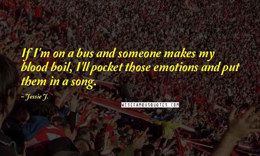 Jessie J. quotes: If I'm on a bus and someone makes my blood boil, I'll pocket those emotions and put them in a song.