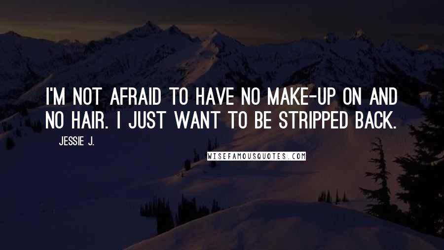 Jessie J. quotes: I'm not afraid to have no make-up on and no hair. I just want to be stripped back.