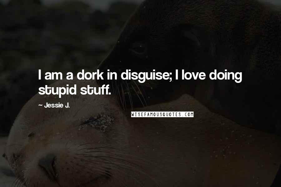 Jessie J. quotes: I am a dork in disguise; I love doing stupid stuff.