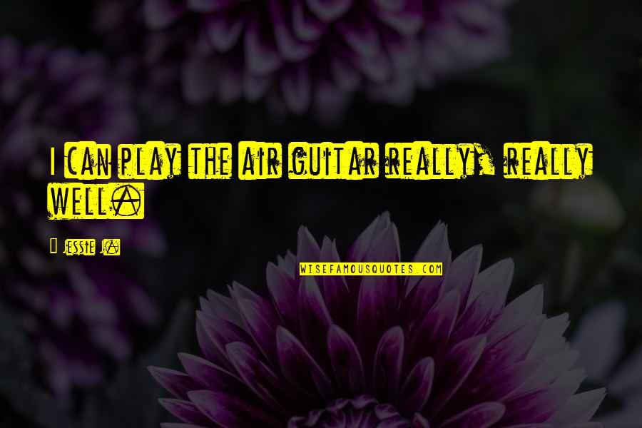 Jessie J Quotes By Jessie J.: I can play the air guitar really, really