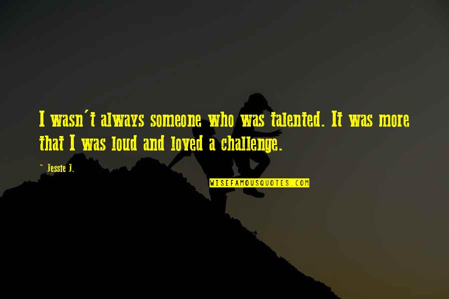 Jessie J Quotes By Jessie J.: I wasn't always someone who was talented. It