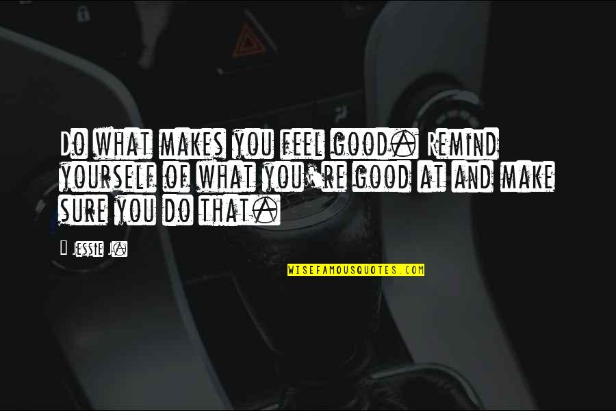 Jessie J Quotes By Jessie J.: Do what makes you feel good. Remind yourself