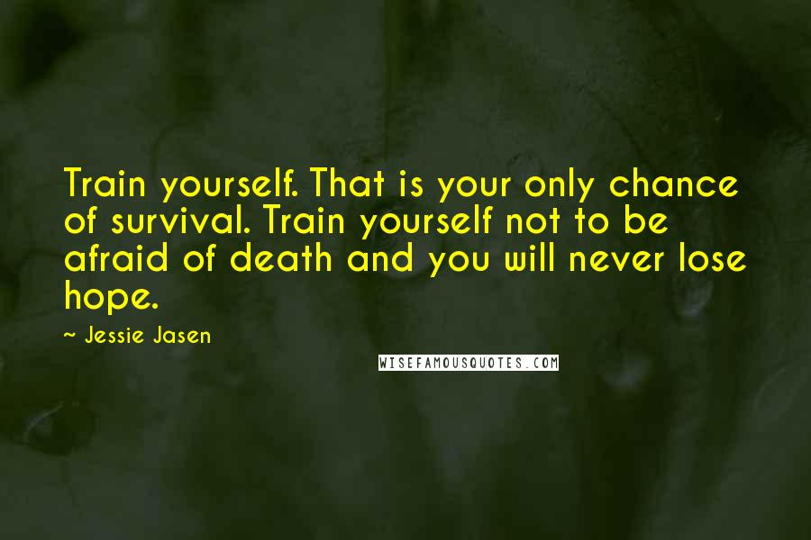 Jessie Jasen quotes: Train yourself. That is your only chance of survival. Train yourself not to be afraid of death and you will never lose hope.