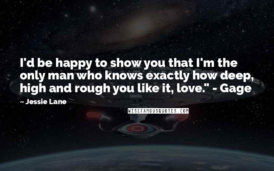 Jessie Lane quotes: I'd be happy to show you that I'm the only man who knows exactly how deep, high and rough you like it, love." - Gage