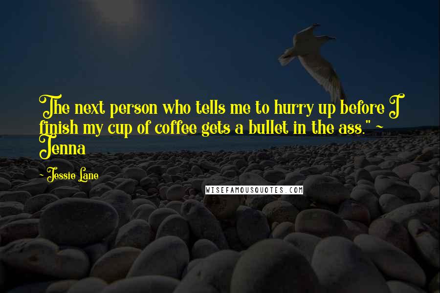 Jessie Lane quotes: The next person who tells me to hurry up before I finish my cup of coffee gets a bullet in the ass." ~ Jenna