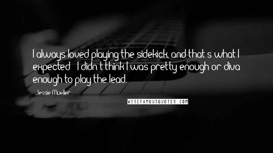 Jessie Mueller quotes: I always loved playing the sidekick, and that's what I expected - I didn't think I was pretty enough or diva enough to play the lead.