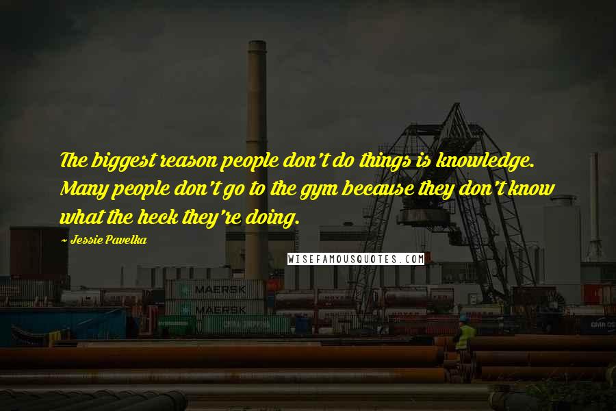 Jessie Pavelka quotes: The biggest reason people don't do things is knowledge. Many people don't go to the gym because they don't know what the heck they're doing.