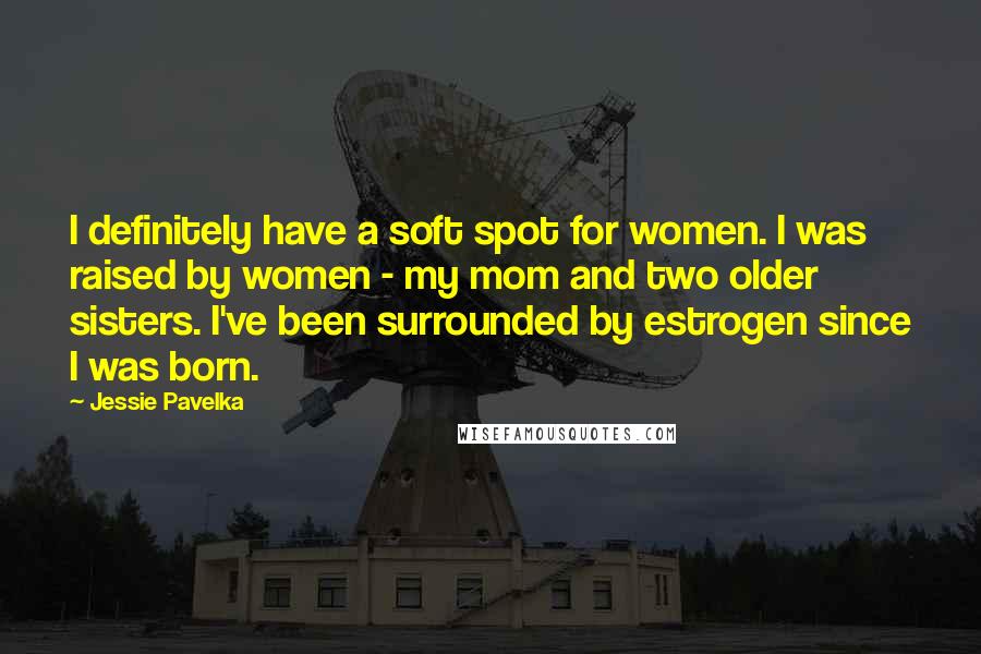 Jessie Pavelka quotes: I definitely have a soft spot for women. I was raised by women - my mom and two older sisters. I've been surrounded by estrogen since I was born.