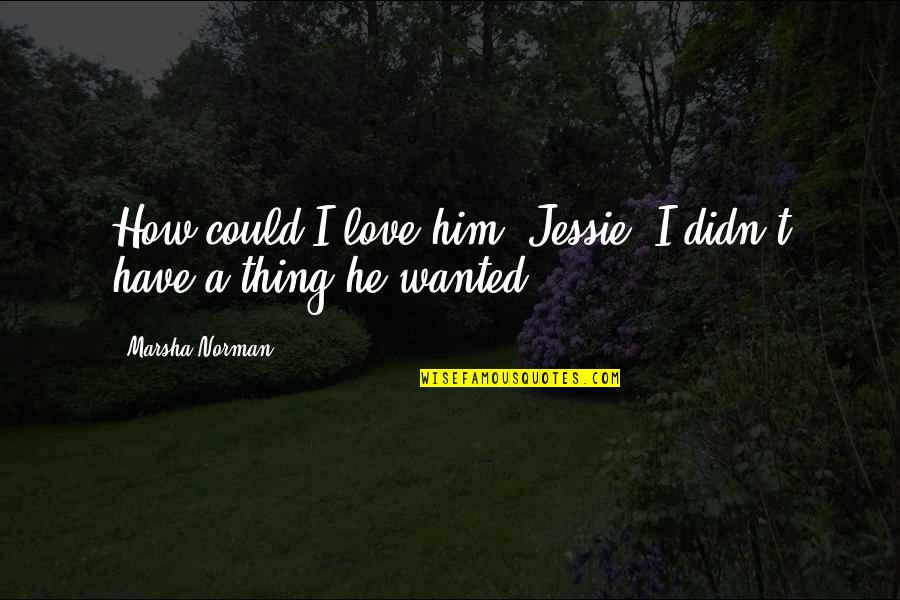 Jessie Quotes By Marsha Norman: How could I love him, Jessie. I didn't
