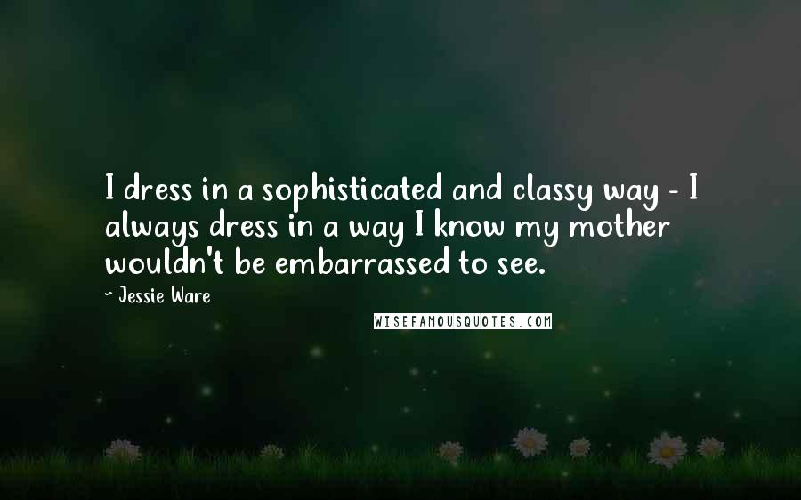 Jessie Ware quotes: I dress in a sophisticated and classy way - I always dress in a way I know my mother wouldn't be embarrassed to see. Jessie Ware quotes: I dress in a sophisticated and classy way - I always dress in a way I know my mother wouldn't be embarrassed to see.