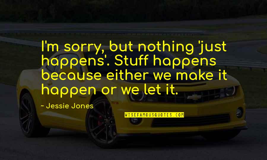 Jessie's Quotes By Jessie Jones: I'm sorry, but nothing 'just happens'. Stuff happens