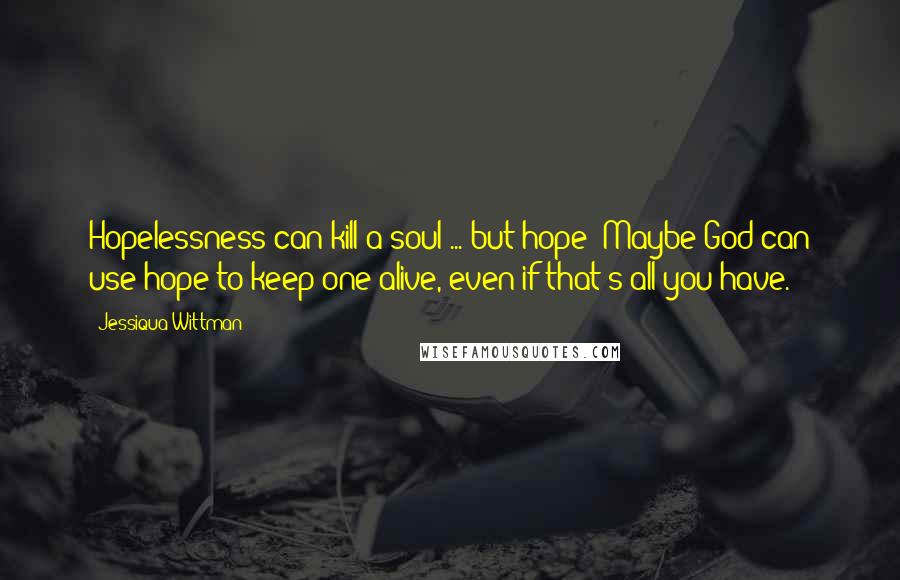 Jessiqua Wittman quotes: Hopelessness can kill a soul ... but hope? Maybe God can use hope to keep one alive, even if that's all you have.