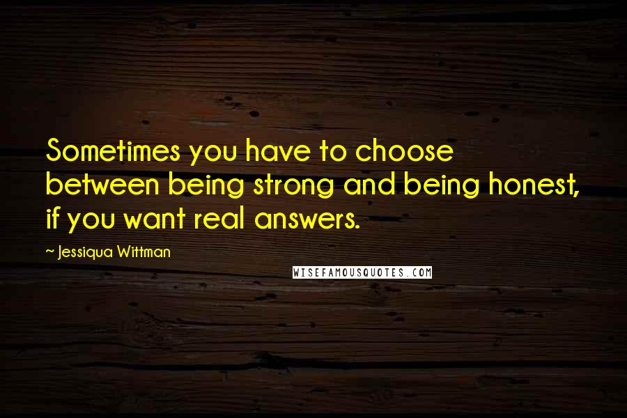 Jessiqua Wittman quotes: Sometimes you have to choose between being strong and being honest, if you want real answers.