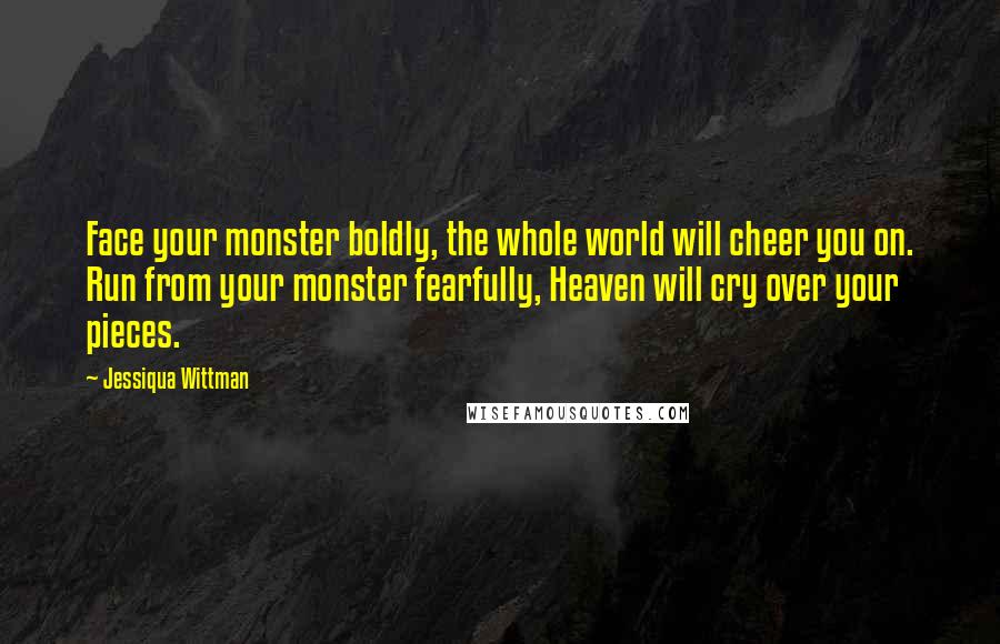 Jessiqua Wittman quotes: Face your monster boldly, the whole world will cheer you on. Run from your monster fearfully, Heaven will cry over your pieces.