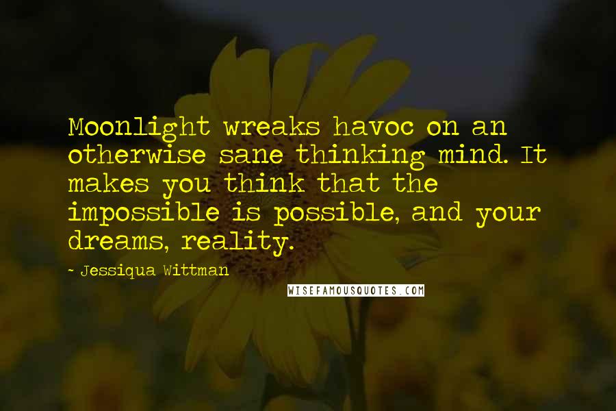 Jessiqua Wittman quotes: Moonlight wreaks havoc on an otherwise sane thinking mind. It makes you think that the impossible is possible, and your dreams, reality.