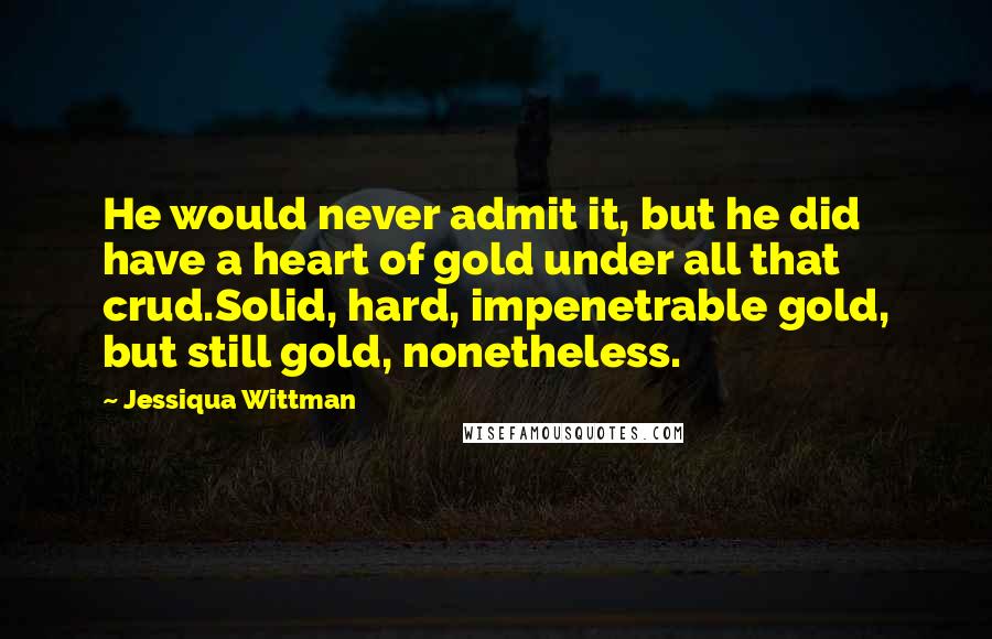 Jessiqua Wittman quotes: He would never admit it, but he did have a heart of gold under all that crud.Solid, hard, impenetrable gold, but still gold, nonetheless.