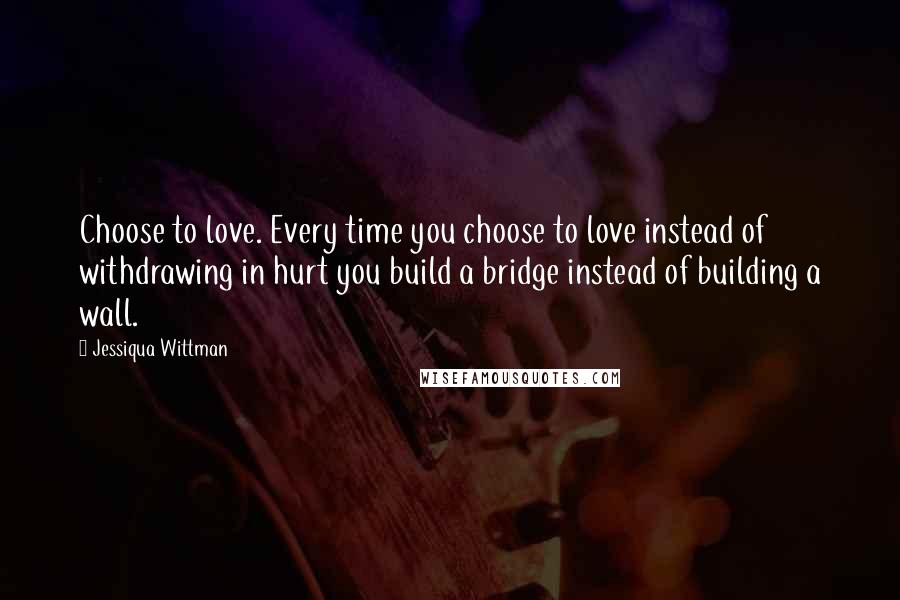 Jessiqua Wittman quotes: Choose to love. Every time you choose to love instead of withdrawing in hurt you build a bridge instead of building a wall. Jessiqua Wittman quotes: Choose to love. Every time you choose to love instead of withdrawing in hurt you build a bridge instead of building a wall.