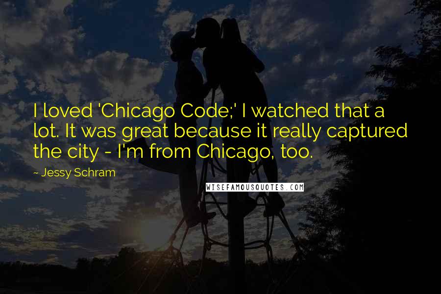 Jessy Schram quotes: I loved 'Chicago Code;' I watched that a lot. It was great because it really captured the city - I'm from Chicago, too.