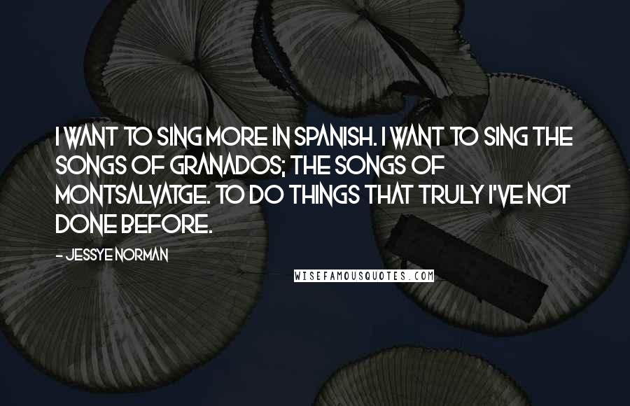 Jessye Norman quotes: I want to sing more in Spanish. I want to sing the songs of Granados; the songs of Montsalvatge. To do things that truly I've not done before. Jessye Norman quotes: I want to sing more in Spanish. I want to sing the songs of Granados; the songs of Montsalvatge. To do things that truly I've not done before.