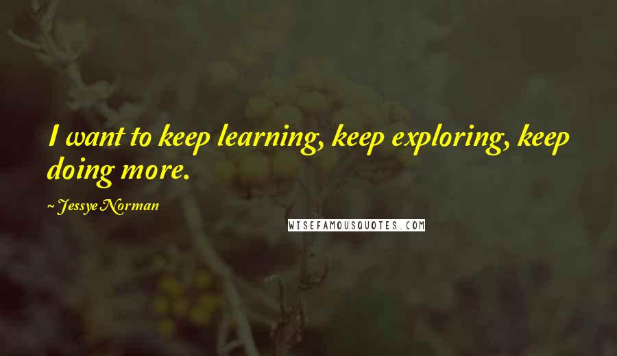 Jessye Norman quotes: I want to keep learning, keep exploring, keep doing more.