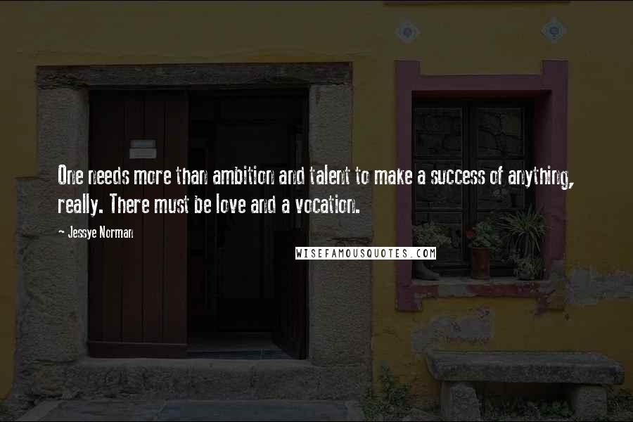 Jessye Norman quotes: One needs more than ambition and talent to make a success of anything, really. There must be love and a vocation. Jessye Norman quotes: One needs more than ambition and talent to make a success of anything, really. There must be love and a vocation.