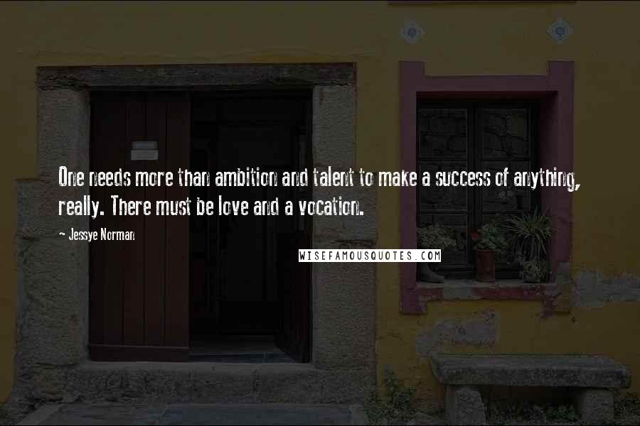 Jessye Norman quotes: One needs more than ambition and talent to make a success of anything, really. There must be love and a vocation.